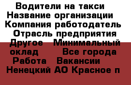 Водители-на такси › Название организации ­ Компания-работодатель › Отрасль предприятия ­ Другое › Минимальный оклад ­ 1 - Все города Работа » Вакансии   . Ненецкий АО,Красное п.